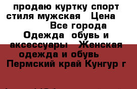 продаю куртку спорт стиля мужская › Цена ­ 1 000 - Все города Одежда, обувь и аксессуары » Женская одежда и обувь   . Пермский край,Кунгур г.